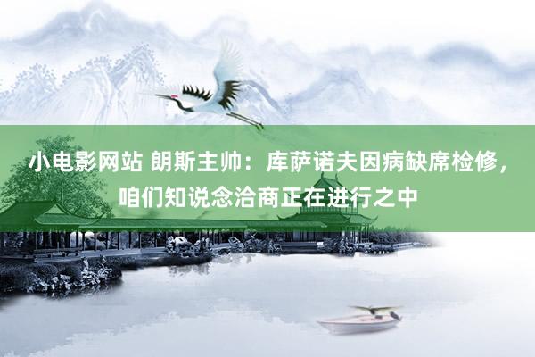 小电影网站 朗斯主帅：库萨诺夫因病缺席检修，咱们知说念洽商正在进行之中