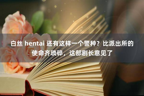 白丝 hentai 还有这样一个警种？比派出所的使命齐琐碎，这部剧长意见了