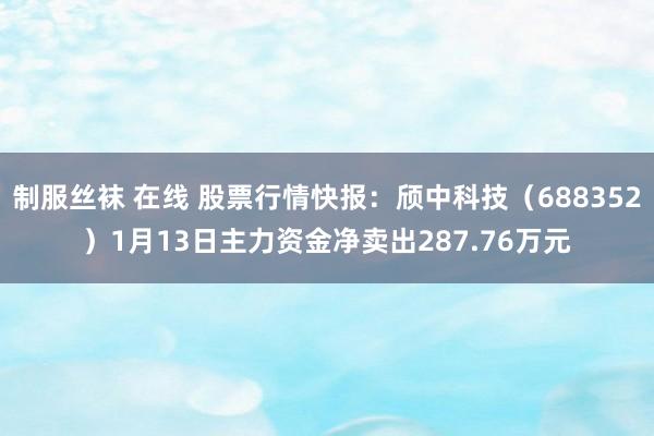 制服丝袜 在线 股票行情快报：颀中科技（688352）1月13日主力资金净卖出287.76万元