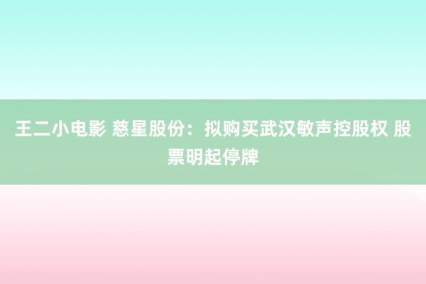 王二小电影 慈星股份：拟购买武汉敏声控股权 股票明起停牌