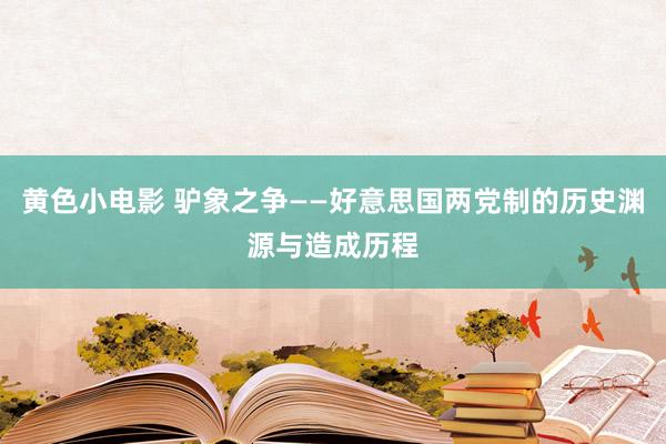 黄色小电影 驴象之争——好意思国两党制的历史渊源与造成历程