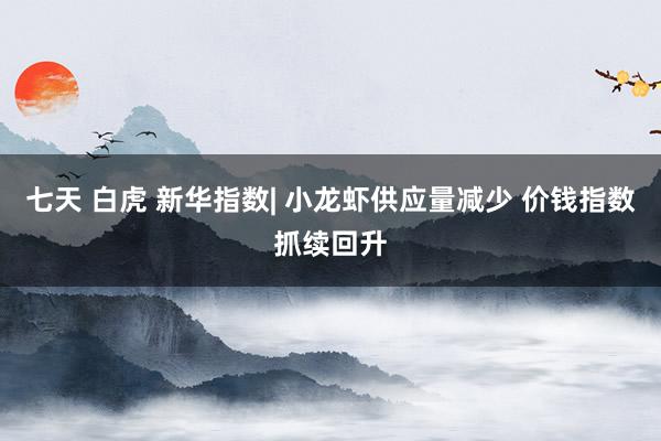 七天 白虎 新华指数| 小龙虾供应量减少 价钱指数抓续回升