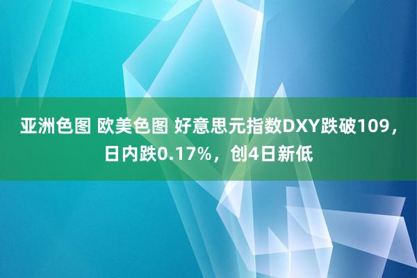 亚洲色图 欧美色图 好意思元指数DXY跌破109，日内跌0.17%，创4日新低