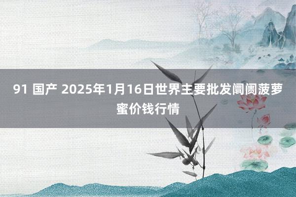 91 国产 2025年1月16日世界主要批发阛阓菠萝蜜价钱行情