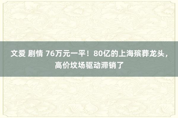 文爱 剧情 76万元一平！80亿的上海殡葬龙头，高价坟场驱动滞销了