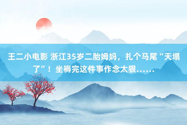 王二小电影 浙江35岁二胎姆妈，扎个马尾“天塌了”！坐褥完这件事作念太狠……