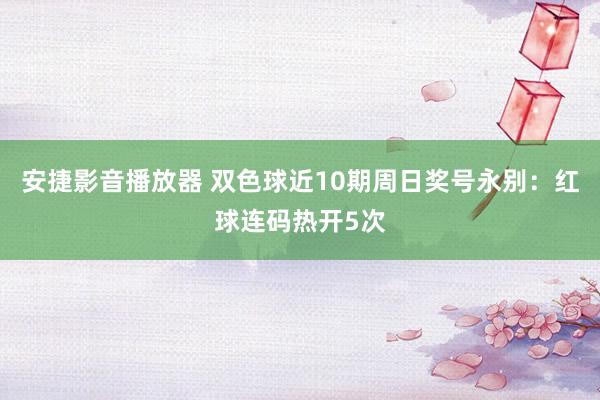 安捷影音播放器 双色球近10期周日奖号永别：红球连码热开5次